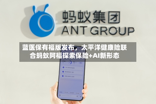 蓝医保有福版发布，太平洋健康险联合蚂蚁阿福探索保险+AI新形态