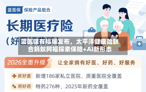 蓝医保有福版发布，太平洋健康险联合蚂蚁阿福探索保险+AI新形态-第2张图片