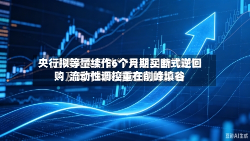 央行拟等量续作6个月期买断式逆回购  流动性调控重在削峰填谷-第2张图片