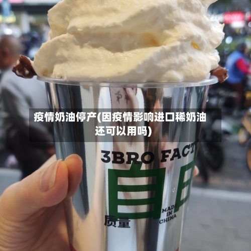 疫情奶油停产(因疫情影响进口稀奶油还可以用吗)-第2张图片