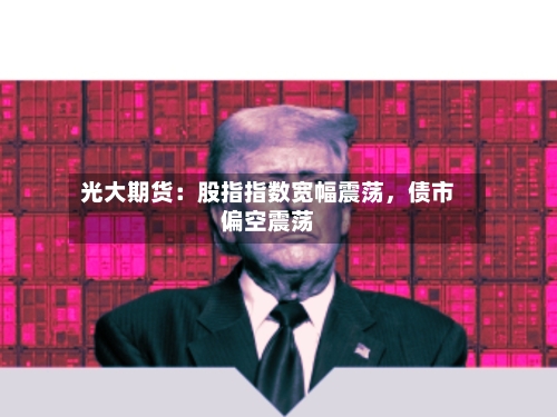 光大期货：股指指数宽幅震荡，债市偏空震荡-第2张图片
