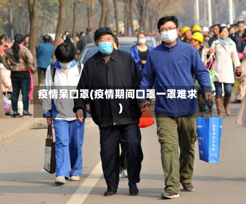 疫情呆口罩(疫情期间口罩一罩难求)-第2张图片
