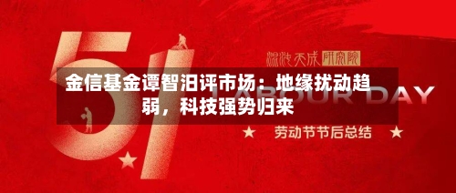 金信基金谭智汨评市场：地缘扰动趋弱，科技强势归来-第2张图片