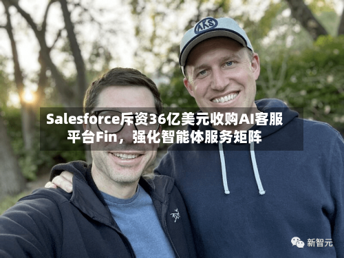 Salesforce斥资36亿美元收购AI客服平台Fin，强化智能体服务矩阵