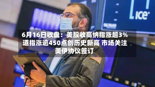 6月16日收盘:美股收高纳指涨超3% 道指涨逾450点创历史新高 市场关注美伊协议签订-第3张图片