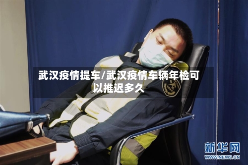 武汉疫情提车/武汉疫情车辆年检可以推迟多久