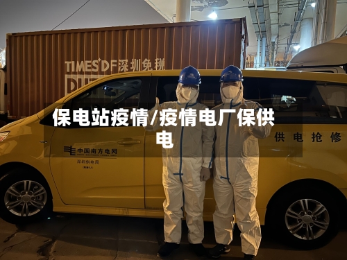 保电站疫情/疫情电厂保供电