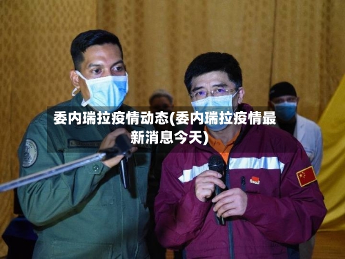 委内瑞拉疫情动态(委内瑞拉疫情最新消息今天)-第2张图片
