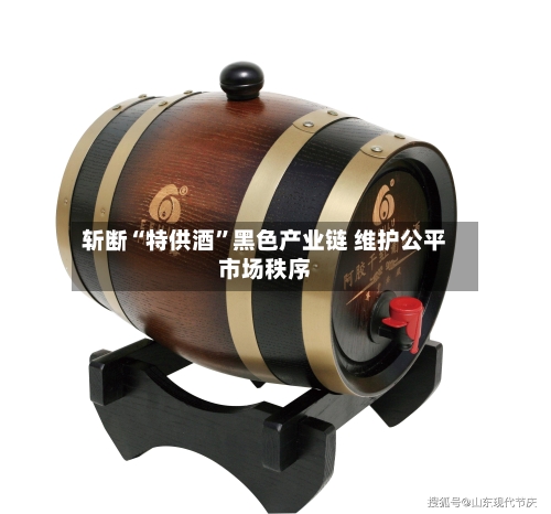 斩断“特供酒”黑色产业链 维护公平市场秩序-第2张图片