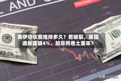 美伊协议能维持多久？若破裂	，英国通胀或破4%	、加息将卷土重来？-第2张图片