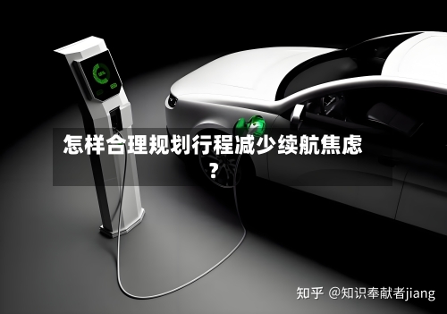 怎样合理规划行程减少续航焦虑？