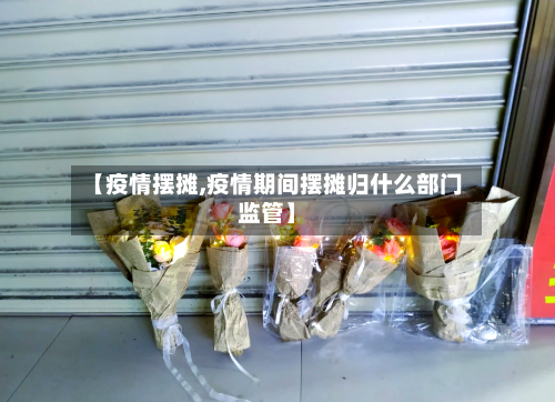 【疫情摆摊,疫情期间摆摊归什么部门监管】-第2张图片