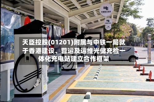 天臣控股(01201)附属与中铁一局就于香港建设、营运及运维光储充检一体化充电站建立合作框架-第3张图片