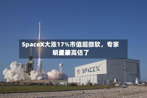 SpaceX大涨17%市值超微软，专家：近来明显被高估了-第2张图片
