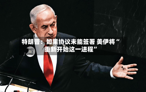 特朗普：如果协议未能签署 美伊将“重新开始这一进程”-第2张图片