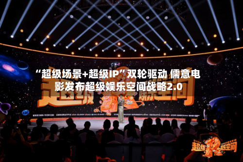 “超级场景+超级IP	”双轮驱动 儒意电影发布超级娱乐空间战略2.0-第3张图片