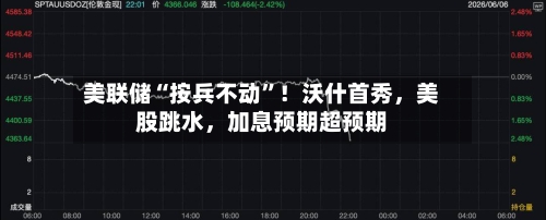 美联储“按兵不动”！沃什首秀，美股跳水，加息预期超预期