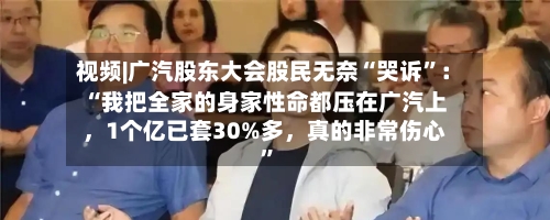 视频|广汽股东大会股民无奈“哭诉”：“我把全家的身家性命都压在广汽上，1个亿已套30%多	，真的非常伤心	”-第2张图片