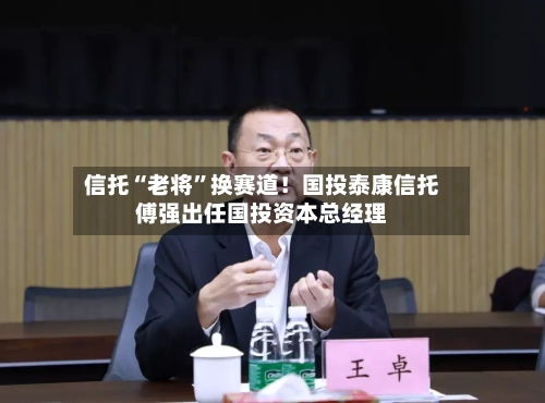信托“老将”换赛道！国投泰康信托傅强出任国投资本总经理-第2张图片