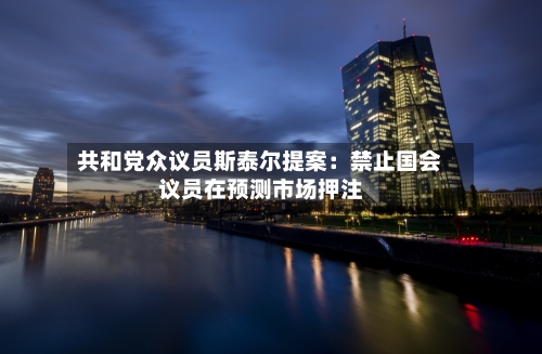 共和党众议员斯泰尔提案:禁止国会议员在预测市场押注-第3张图片