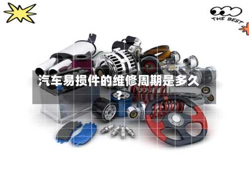 汽车易损件的维修周期是多久？-第2张图片
