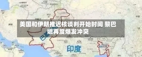 美国和伊朗推迟核谈判开始时间 黎巴嫩再度爆发冲突