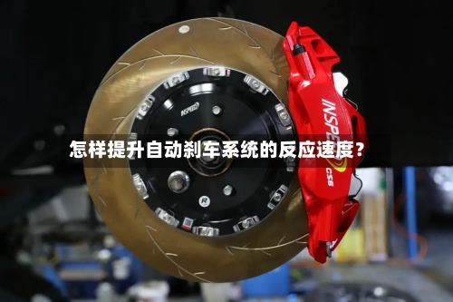 怎样提升自动刹车系统的反应速度?-第2张图片