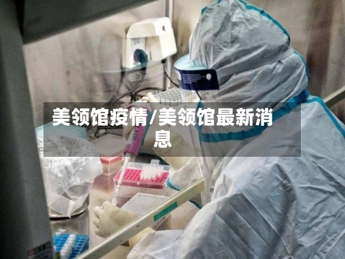 美领馆疫情/美领馆最新消息