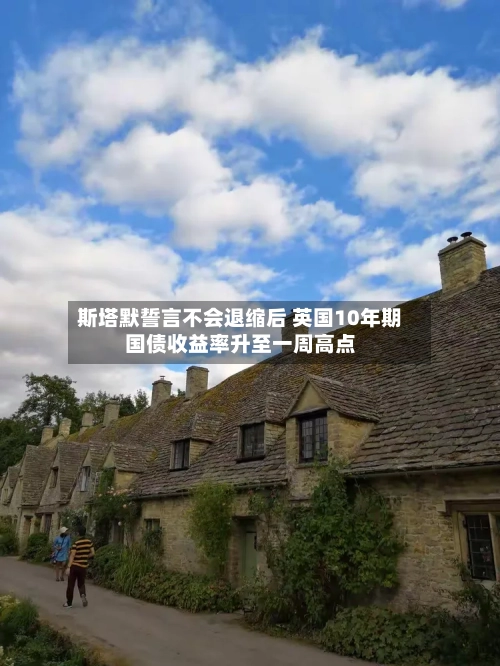 斯塔默誓言不会退缩后 英国10年期国债收益率升至一周高点