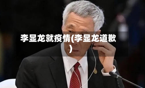 李显龙就疫情(李显龙道歉)-第3张图片