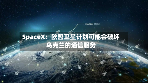 SpaceX：欧盟卫星计划可能会破坏乌克兰的通信服务