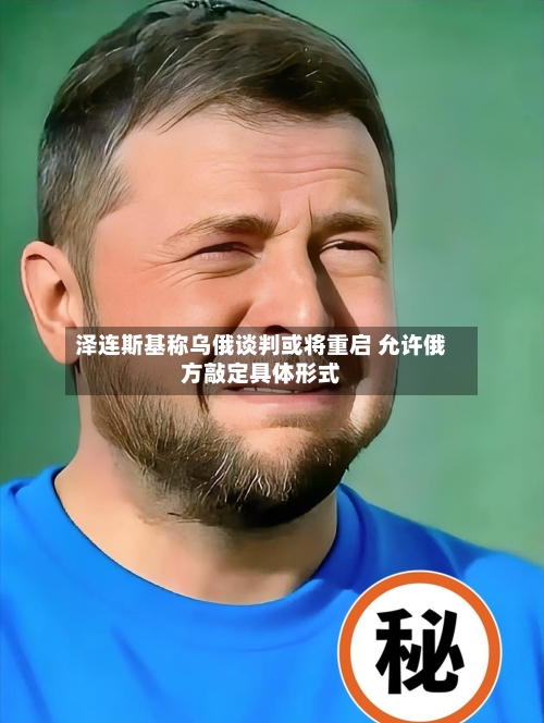 泽连斯基称乌俄谈判或将重启 允许俄方敲定具体形式