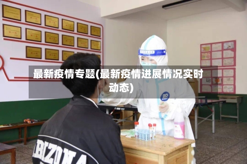 最新疫情专题(最新疫情进展情况实时动态)