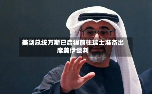 美副总统万斯已启程前往瑞士准备出席美伊谈判-第2张图片