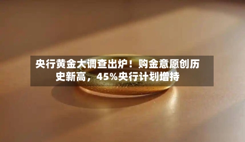 央行黄金大调查出炉！购金意愿创历史新高，45%央行计划增持