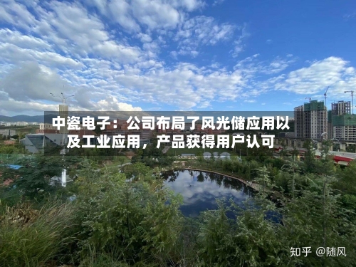 中瓷电子：公司布局了风光储应用以及工业应用，产品获得用户认可