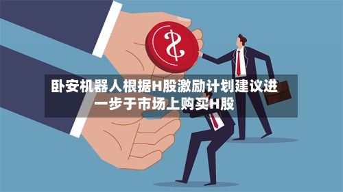 卧安机器人根据H股激励计划建议进一步于市场上购买H股