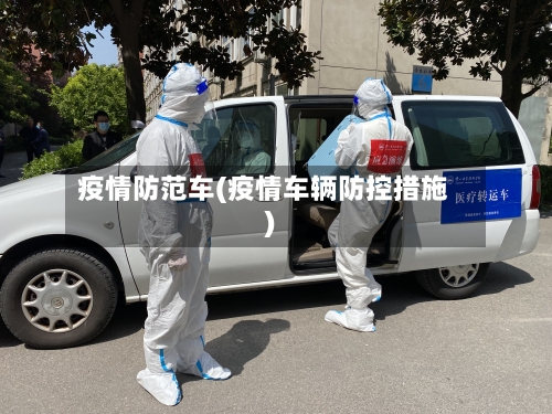 疫情防范车(疫情车辆防控措施)