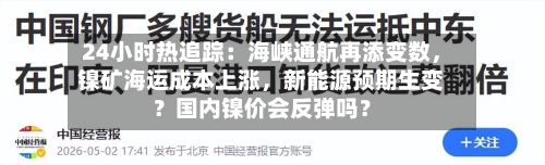 24小时热追踪：海峡通航再添变数，镍矿海运成本上涨，新能源预期生变？国内镍价会反弹吗？-第2张图片