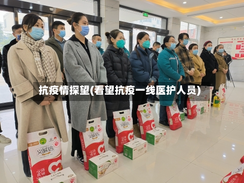 抗疫情探望(看望抗疫一线医护人员)-第3张图片
