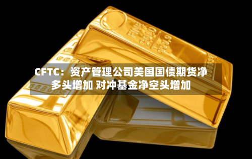 CFTC：资产管理公司美国国债期货净多头增加 对冲基金净空头增加-第3张图片