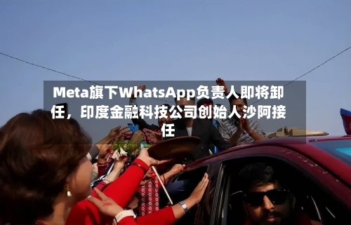 Meta旗下WhatsApp负责人即将卸任，印度金融科技公司创始人沙阿接任-第2张图片