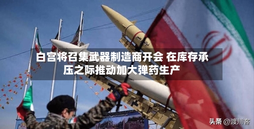 白宫将召集武器制造商开会 在库存承压之际推动加大弹药生产