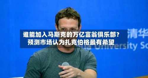 谁能加入马斯克的万亿富翁俱乐部？预测市场认为扎克伯格最有希望-第2张图片