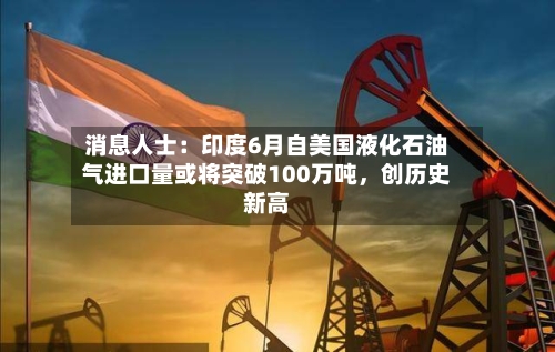 消息人士：印度6月自美国液化石油气进口量或将突破100万吨，创历史新高-第3张图片