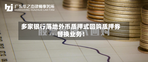 多家银行落地外币质押式回购质押券替换业务!-第2张图片