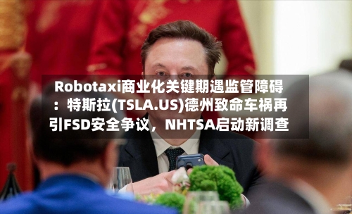 Robotaxi商业化关键期遇监管障碍：特斯拉(TSLA.US)德州致命车祸再引FSD安全争议，NHTSA启动新调查-第2张图片