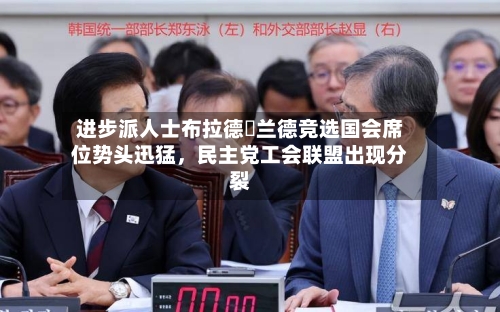 进步派人士布拉德・兰德竞选国会席位势头迅猛，民主党工会联盟出现分裂