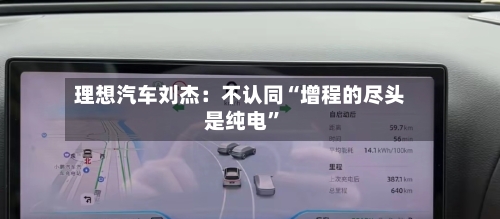 理想汽车刘杰：不认同“增程的尽头是纯电”-第2张图片