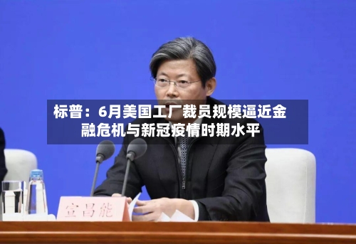 标普:6月美国工厂裁员规模逼近金融危机与新冠疫情时期水平-第3张图片